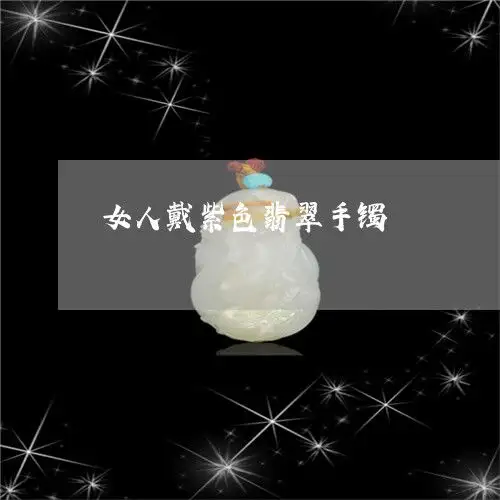 超出想象女人戴紫色翡翠手镯紫色翡翠手镯会越戴越紫吗今日动态翡玉专栏